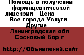 Помощь в получении фармацевтической лицензии › Цена ­ 1 000 - Все города Услуги » Другие   . Ленинградская обл.,Сосновый Бор г.